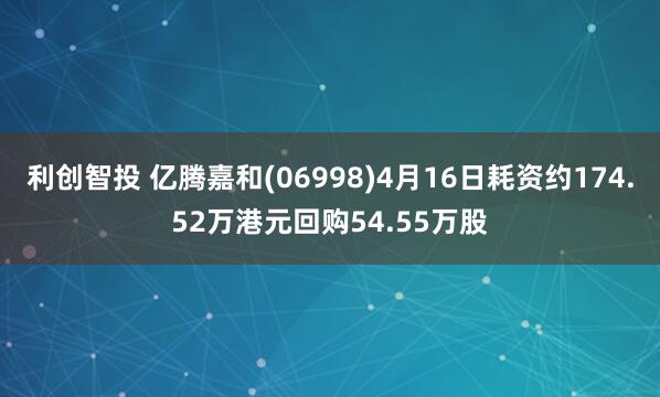 利创智投 亿腾嘉和(06998)4月16日耗资约174.52万港元回购54.55万股