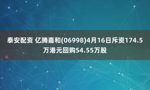 泰安配资 亿腾嘉和(06998)4月16日斥资174.5万港元回购54.55万股