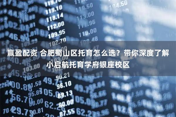 赢盈配资 合肥蜀山区托育怎么选？带你深度了解小启航托育学府银座校区