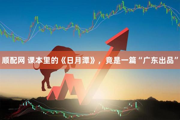 顺配网 课本里的《日月潭》，竟是一篇“广东出品”