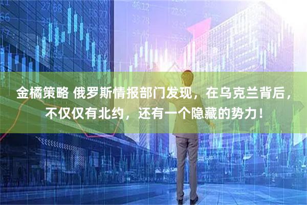 金橘策略 俄罗斯情报部门发现，在乌克兰背后，不仅仅有北约，还有一个隐藏的势力！
