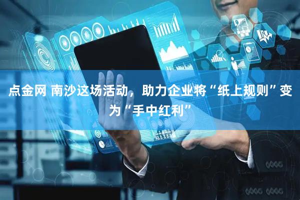 点金网 南沙这场活动，助力企业将“纸上规则”变为“手中红利”