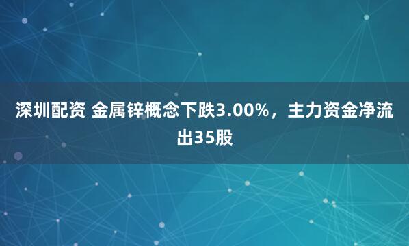 深圳配资 金属锌概念下跌3.00%，主力资金净流出35股
