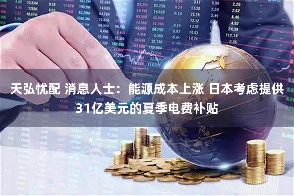 天弘忧配 消息人士：能源成本上涨 日本考虑提供31亿美元的夏季电费补贴