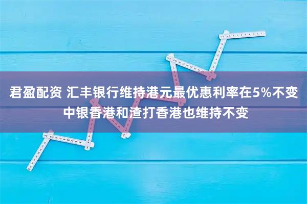 君盈配资 汇丰银行维持港元最优惠利率在5%不变 中银香港和渣打香港也维持不变