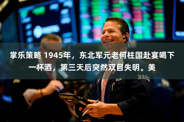 掌乐策略 1945年，东北军元老何柱国赴宴喝下一杯酒，第三天后突然双目失明。美