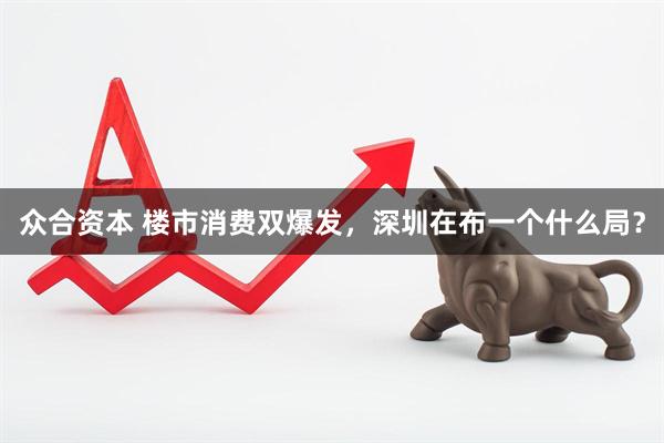 众合资本 楼市消费双爆发，深圳在布一个什么局？
