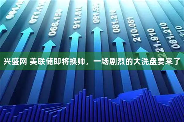 兴盛网 美联储即将换帅，一场剧烈的大洗盘要来了