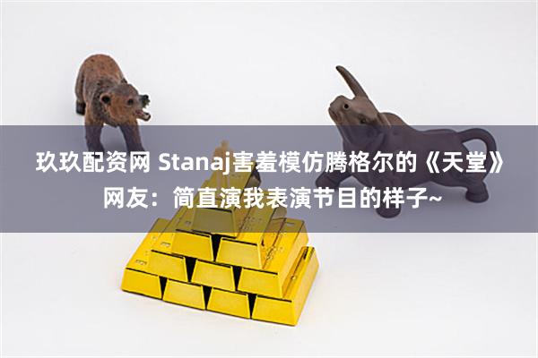 玖玖配资网 Stanaj害羞模仿腾格尔的《天堂》 网友：简直演我表演节目的样子~