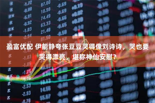 盈富优配 伊能静夸张豆豆哭得像刘诗诗，哭也要哭得漂亮，堪称神仙安慰？