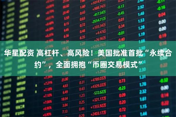 华星配资 高杠杆、高风险！美国批准首批“永续合约”，全面拥抱“币圈交易模式”