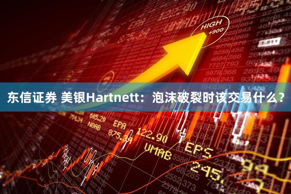 东信证券 美银Hartnett：泡沫破裂时该交易什么？
