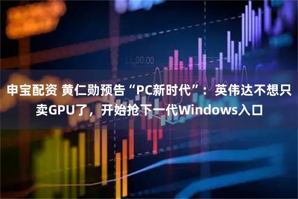 申宝配资 黄仁勋预告“PC新时代”：英伟达不想只卖GPU了，开始抢下一代Windows入口