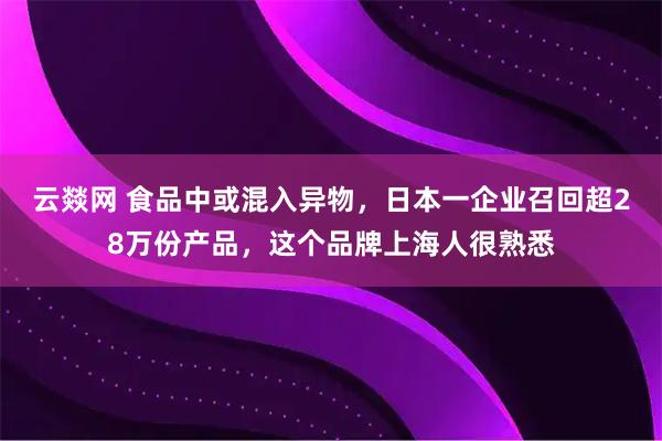云燚网 食品中或混入异物，日本一企业召回超28万份产品，这个品牌上海人很熟悉