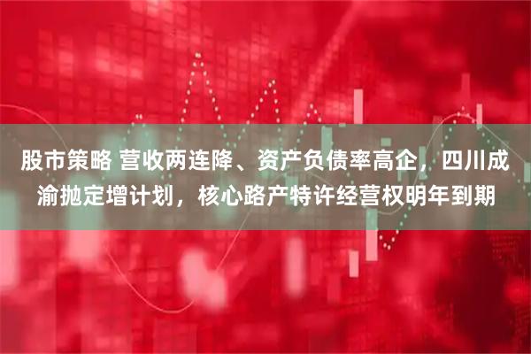 股市策略 营收两连降、资产负债率高企，四川成渝抛定增计划，核心路产特许经营权明年到期