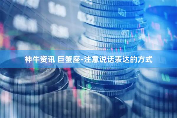 神牛资讯 巨蟹座-注意说话表达的方式