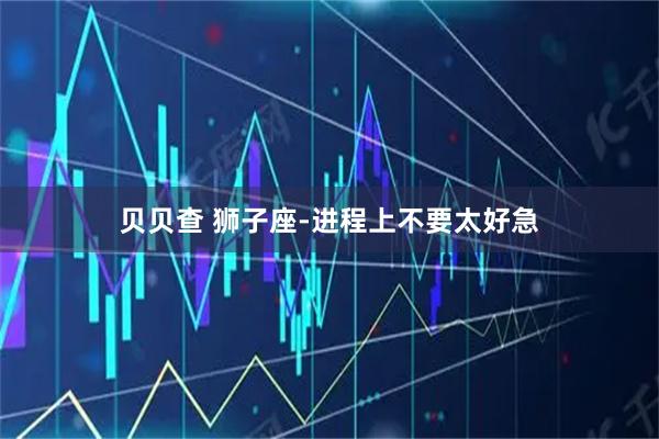 贝贝查 狮子座-进程上不要太好急