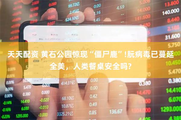 天天配资 黄石公园惊现“僵尸鹿”!朊病毒已蔓延全美，人类餐桌安全吗?