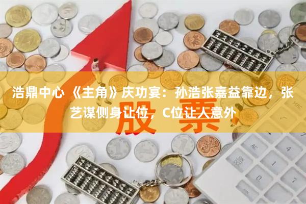 浩鼎中心 《主角》庆功宴：孙浩张嘉益靠边，张艺谋侧身让位，C位让人意外