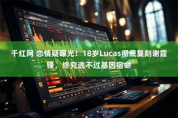 千红网 恋情疑曝光！18岁Lucas彻底复刻谢霆锋，终究逃不过基因宿命