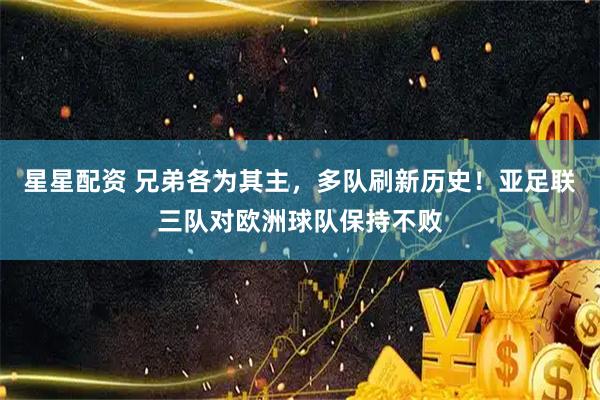 星星配资 兄弟各为其主，多队刷新历史！亚足联三队对欧洲球队保持不败