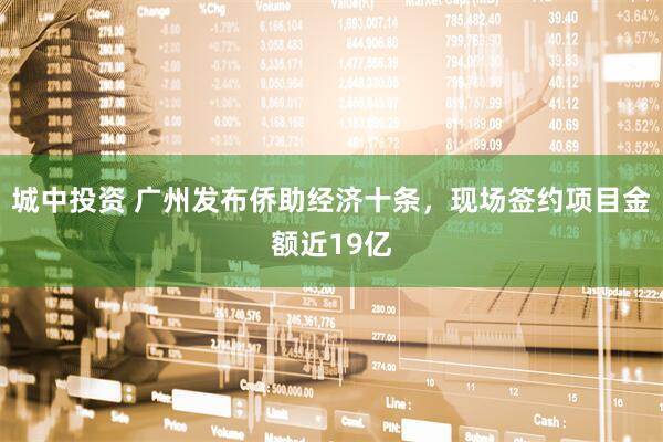 城中投资 广州发布侨助经济十条，现场签约项目金额近19亿