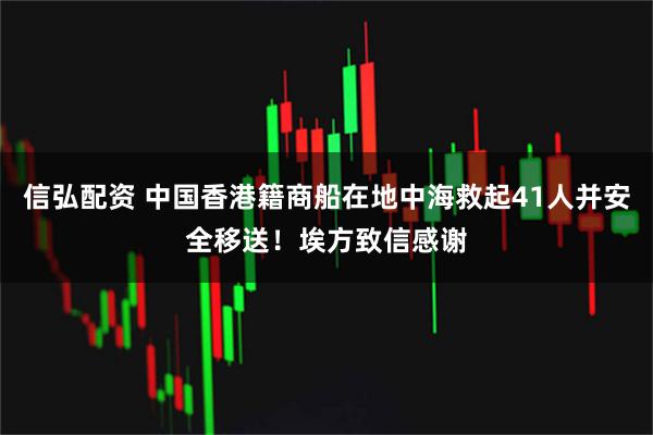 信弘配资 中国香港籍商船在地中海救起41人并安全移送！埃方致信感谢