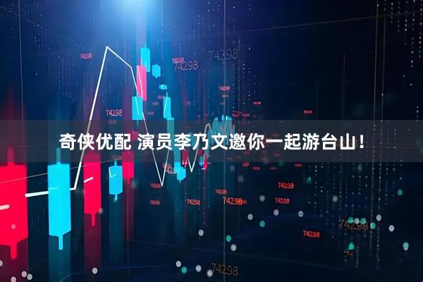 奇侠优配 演员李乃文邀你一起游台山！