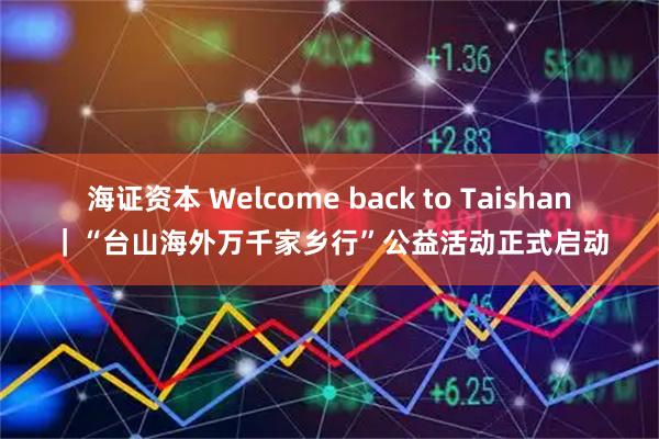 海证资本 Welcome back to Taishan｜“台山海外万千家乡行”公益活动正式启动