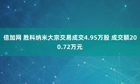 倍加网 胜科纳米大宗交易成交4.95万股 成交额200.72万元