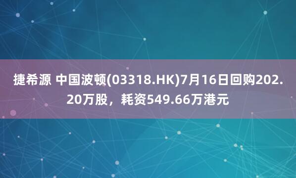 捷希源 中国波顿(03318.HK)7月16日回购202.20万股，耗资549.66万港元