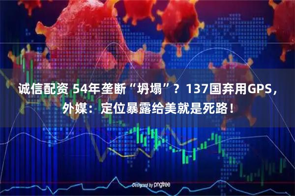 诚信配资 54年垄断“坍塌”?137国弃用GPS,外媒:定位暴露给美就是死路!
