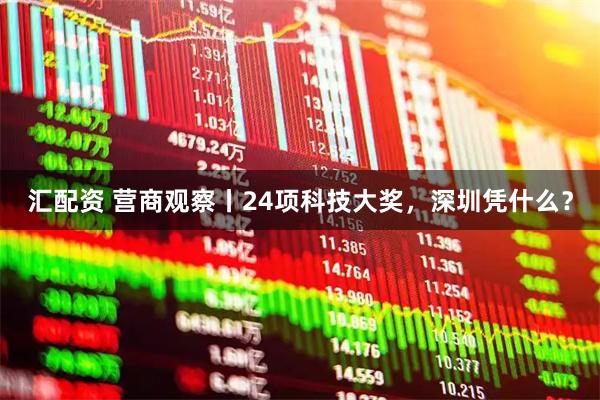 汇配资 营商观察丨24项科技大奖，深圳凭什么？