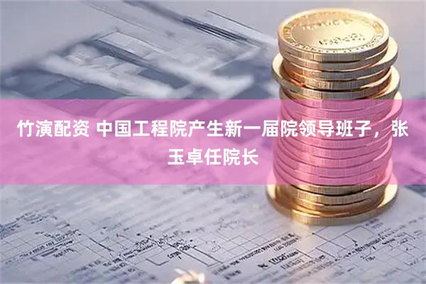 竹演配资 中国工程院产生新一届院领导班子，张玉卓任院长