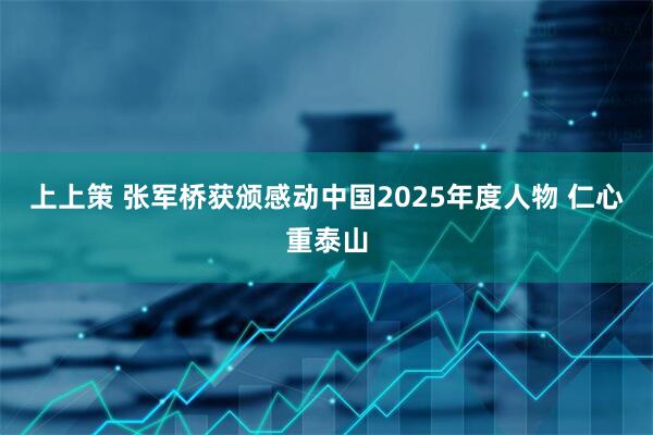 上上策 张军桥获颁感动中国2025年度人物 仁心重泰山