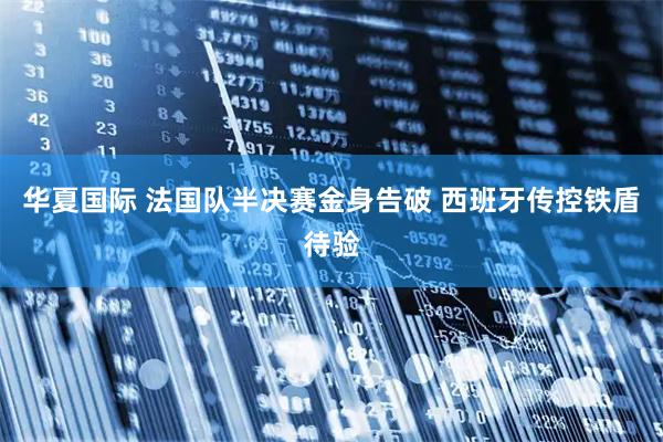 华夏国际 法国队半决赛金身告破 西班牙传控铁盾待验