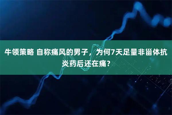 牛领策略 自称痛风的男子，为何7天足量非甾体抗炎药后还在痛？