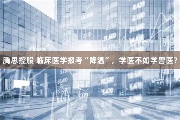 腾思控股 临床医学报考“降温”，学医不如学兽医？
