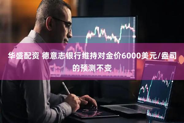 华盛配资 德意志银行维持对金价6000美元/盎司的预测不变