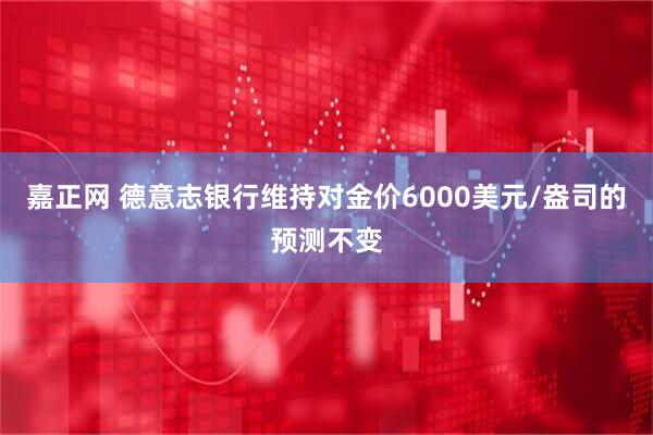 嘉正网 德意志银行维持对金价6000美元/盎司的预测不变