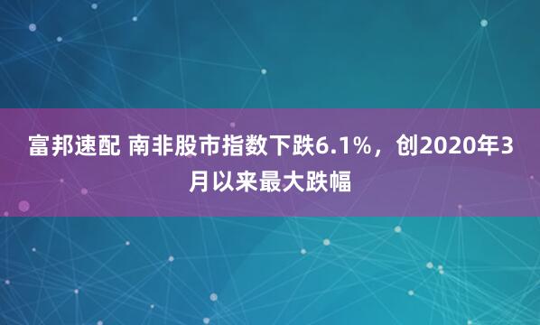 富邦速配 南非股市指数下跌6.1%，创2020年3月以来最大跌幅