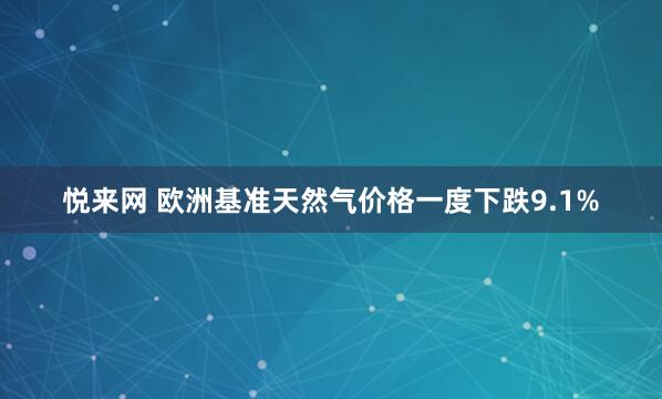 悦来网 欧洲基准天然气价格一度下跌9.1%