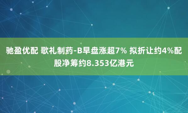 驰盈优配 歌礼制药-B早盘涨超7% 拟折让约4%配股净筹约8.353亿港元