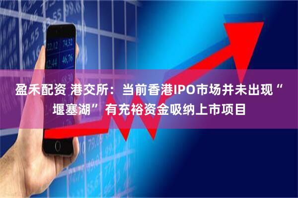 盈禾配资 港交所：当前香港IPO市场并未出现“堰塞湖” 有充裕资金吸纳上市项目