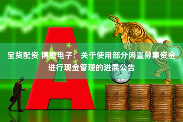 宝货配资 博敏电子：关于使用部分闲置募集资金进行现金管理的进展公告