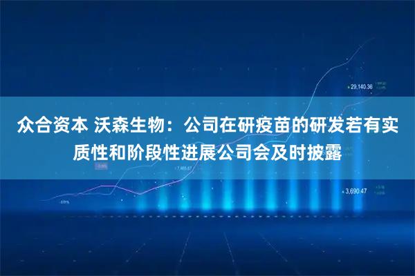 众合资本 沃森生物：公司在研疫苗的研发若有实质性和阶段性进展公司会及时披露