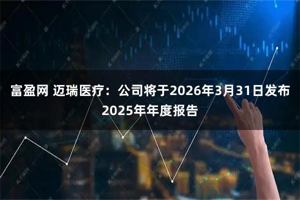 富盈网 迈瑞医疗：公司将于2026年3月31日发布2025年年度报告