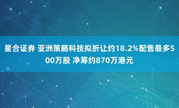 星合证券 亚洲策略科技拟折让约18.2%配售最多500万股 净筹约870万港元