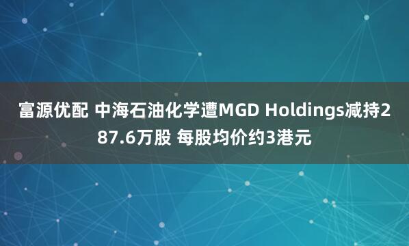 富源优配 中海石油化学遭MGD Holdings减持287.6万股 每股均价约3港元