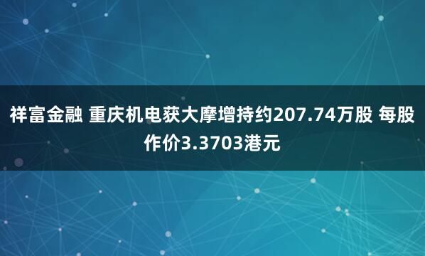 祥富金融 重庆机电获大摩增持约207.74万股 每股作价3.3703港元